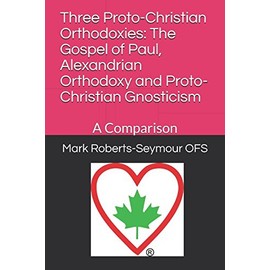 Three Proto-Christian Orthodoxies: The Gospel of Paul, Alexandrian Orthodoxy and Proto-Christian Gnosticism: A Comparison