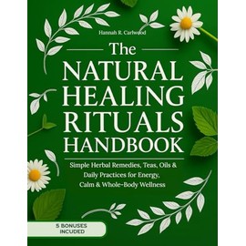 The Natural Healing Rituals Handbook: Simple Herbal Remedies, Teas, Oils & Daily Practices for Energy, Calm & Whole-Body Wellness