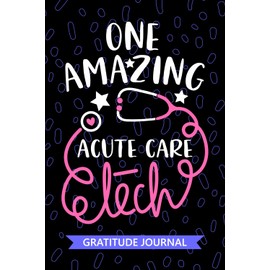 One Amazing Acute Care Tech - Gratitude Journal: Cute Gratitude Notebook for Acute Care Technician, Critical Care Tech Practitioner, Intensive Care Technologists Student Graduation Gift Diary