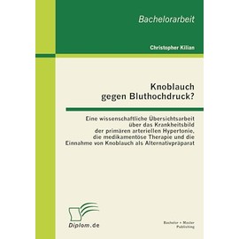 Knoblauch gegen Bluthochdruck? Eine wissenschaftliche Übersichtsarbeit über das Krankheitsbild der primären arteriellen Hypertonie, die medikamentöse ... Einnahme von Knoblauch als Alternativpräparat