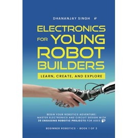 Electronics For Young Robot Builders: LEARN, CREATE, AND EXPLORE: Begin your robotics adventure: Master Electronics and circuit design with 20 engaging robotic projects for Ages 8+