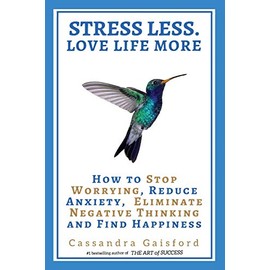 Stress Less. Love Life More.: How to Stop Worrying, Reduce Anxiety, Eliminate Negative Thinking and Find Happiness (The Art of Living)