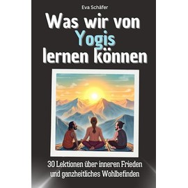 Was wir von Yogis lernen können - Das perfekte Geschenk für Weihnachten und Geburtstag für Männer, Frauen und Teenager: 30 Lektionen über inneren Frieden und ganzheitliches Wohlbefinden