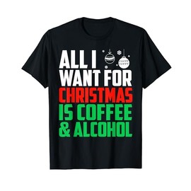 All I Want For Christmas Is Coffee And Alcohol Xmas Alcohol T-Shirt