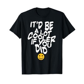 It’d Be A Lot Cooler If You Did T-Shirt