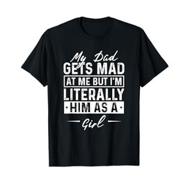 My Dad Gets Mad at Me But I'm Literally Him As A Girl Funny T-Shirt