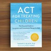ACT for Treating Children: The Essential Guide to Acceptance and