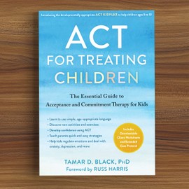 ACT for Treating Children: The Essential Guide to Acceptance and Commitment Therapy for Kids