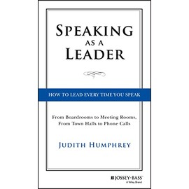 Speaking As a Leader: How to Lead Every Time You Speak...From Board Rooms to Meeting Rooms, From Town Halls to Phone Calls