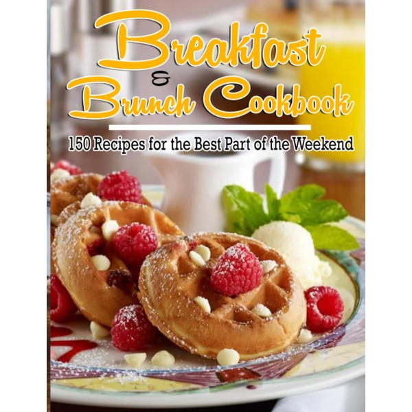 Breakfast And Brunch Cookbook: 150 Recipes for the Best Part