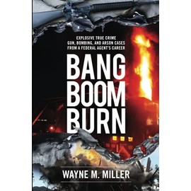 Bang Boom Burn: Explosive True Crime Gun, Bombing and Arson Cases from a Federal Agent's Career (True Crime Investigations)