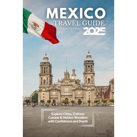 Mexico Travel Guide 2025: Explore Cities, Culture, Cuisine & Hidden Wonders with Confidence and Depth