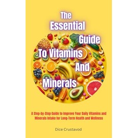  The Essential Guide to Vitamins and Minerals: A Step-by-Step Guide to Improve Your Daily Vitamins and Minerals Intake for Long-Term Health and Wellness