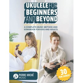 Ukulele for Beginners and Beyond: A Complete Music Method and Songbook for Kids and Adults (Beginner Ukulele Books for Kids and Adults)