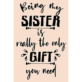 Being my sister is the only gift you need cute nice funny gift for sister: special cool unique blank lined notebook journal gift with funny quotes for ... birthday,special ocasion gift for sister