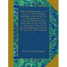 Marcus Flaminius; or, A view of the military, political, and social life of the Romans, in a series of letters from a patrician to his friend, in the ... foundation of Rome, to the year 1769 Volume 2