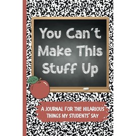 You Can't Make This Stuff Up: A Teacher's Journal to write down the Crazy, Funny, Witty and Silly Things their Students Say | 6x9" 110 pages |