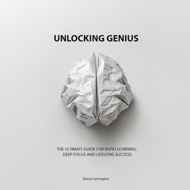Unlocking Genius: The ultimate guide to rapid learning, deep focus and lifelong success