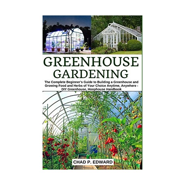 Greenhouse Gardening: The Complete Beginnerâs Guide to Building a Greenhouse