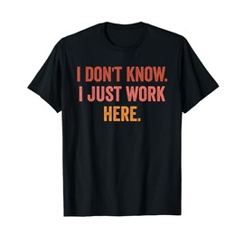 i don't know,i just work here funny work sarcastic T-Shirt