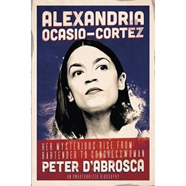 Alexandria Ocasio-Cortez: Her Mysterious Rise from Bartender to Congresswoman: An Unauthorized Biography