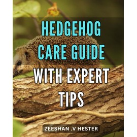  Hedgehog Care Guide with Expert Tips: Comprehensive Guide to Caring for Your Hedgehog - Expert Tips and Vital Insights for a Healthy and Happy Pet