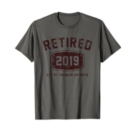 Retired 2019 Not My Problem Anymore - Vintage Gift Tee Shirt T-Shirt