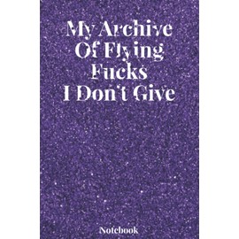 My Archive Of Flying Fucks I Don'T Give: 6 X 9 Inches Blank Lined Notebook With Funny Quote On Cover, 120 Pages, Sarcastic Farewell Idea, Gag Gifts For Women, Men, Coworkers, Friends , Office Gifts