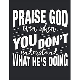 Praise God Even When You Don't Understand What He's Doing: A Wide Ruled Composition Notebook For Men, Women, And Children, Who Love Jesus Christ