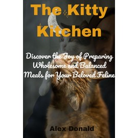  The Kitty Kitchen: Discover the Joy of Preparing Wholesome and Balanced Meals for Your Beloved Feline