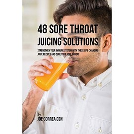 48 Sore Throat Juicing Solutions: Strengthen Your Immune System with These Life Changing Juice Recipes and Cure Your Sore Throat