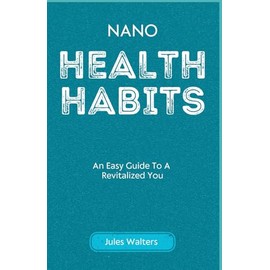 Nano Health Habits: An Easy Guide To A Revitalized You