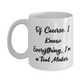 Gag Tool maker, Of Course, I Know Everything. I'm a Tool Maker, Cute Holiday 11oz 15oz Mug From Colleagues