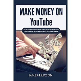 Make Money On YouTube: How to Create and Grow Your YouTube Channel, Gain Millions of Subscribers, Earn Passive Income and Make Money Online Fast While Working From Home