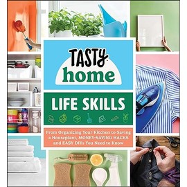 Tasty Home: Life Skills: From Organizing Your Kitchen to Saving a Houseplant, Money-Saving Hacks and Easy DIYs You Need to Know