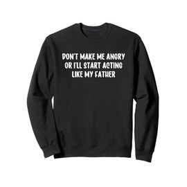 Don't Make Me Angry Or I'll Start Acting Like My Father Sweatshirt