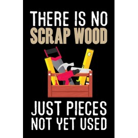 There is no Scrap Wood just Pieces not yet Used: Woodworking Notebook Journal | 120 pages of blank lined paper (6"x9") | Gift for woodworkers and carpenters