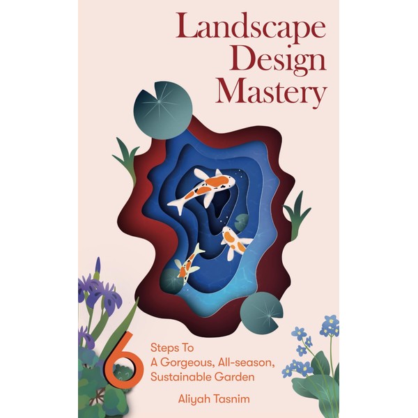 Landscape Design Mastery: Six Steps To A Gorgeous, All-season, Sustainable