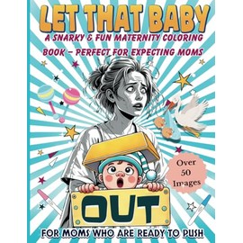 Let That Baby Out! A Snarky & Fun Maternity Coloring Book- Perfect for Expecting Moms: 50 Hilarious Illustrations Featuring the Realities of Pregnancy, Labor, and New Motherhood