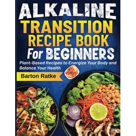 Alkaline Transition Recipe Book For Beginners: Plant-Based Recipes to Energize Your Body and Balance Your Health