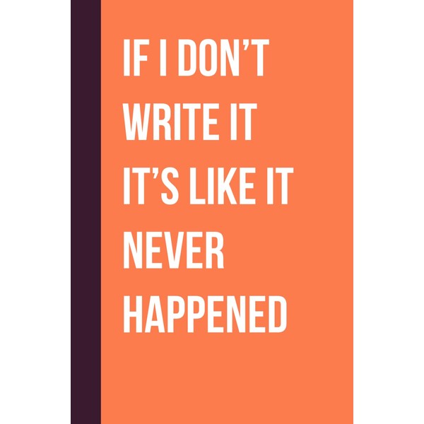 If I Don’t Write It It’s Like It Never Happened: