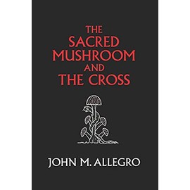 The Sacred Mushroom and The Cross: A study of the nature and origins of Christianity within the fertility cults of the ancient Near East
