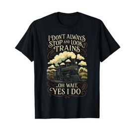 I Don't Always Stop and Look Trains - Locomotive Art T-Shirt