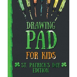Drawing Pad for Kids - St. Patrick's Day Edition: Creative Blank Sketch Book for Boys and Girls Ages 3, 4, 5, 6, 7, 8, 9, and 10 Years Old - An Arts and Crafts Book for Coloring, Drawing, Doodling and Painting on St. Patricks Day