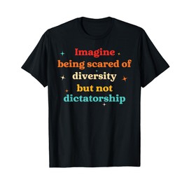 Imagine Being Scared Of Diversity But Not Dictatorship T-Shirt