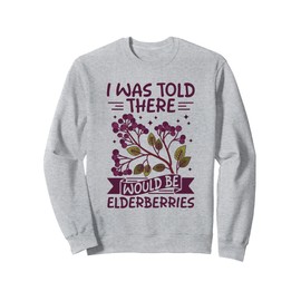 I was told there would be elderberries Sweatshirt