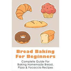 Bread Baking For Beginners: Complete Guide For Baking Homemade Bread, Pizza & Focaccia Recipes: How To Make Homemade Bread Light And Fluffy