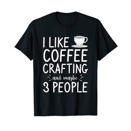 I Like Coffee Crafting And Maybe 3 People Crafts DIY Crafter T-Shirt