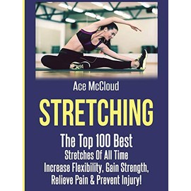 Stretching: The Top 100 Best Stretches Of All Time: Increase Flexibility, Gain Strength, Relieve Pain & Prevent Injury (Stretching Exercise Routines for Flexibility)