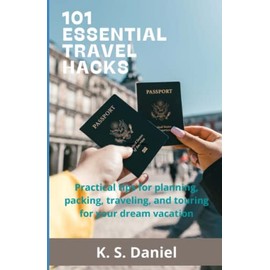 101 Essential Travel Hacks: Practical Tips for Planning, Packing, Traveling and Touring for Your Dream Vacation
